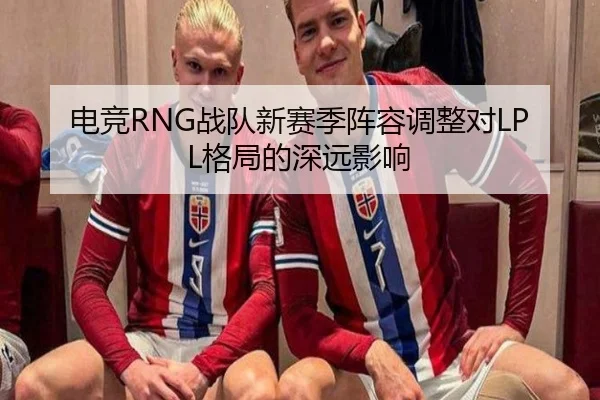 电竞RNG战队新赛季阵容调整对LPL格局的深远影响